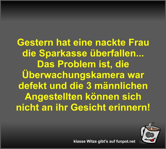 Gestern hat eine nackte Frau die Sparkasse überfallen Gestern hat eine nackte Frau die Sparkasse überfallen