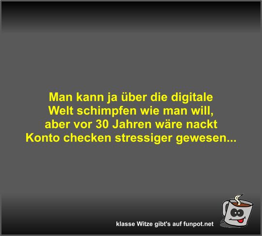 Man kann ja über die digitale Welt schimpfen wie man will Man kann ja über die digitale Welt schimpfen wie man will