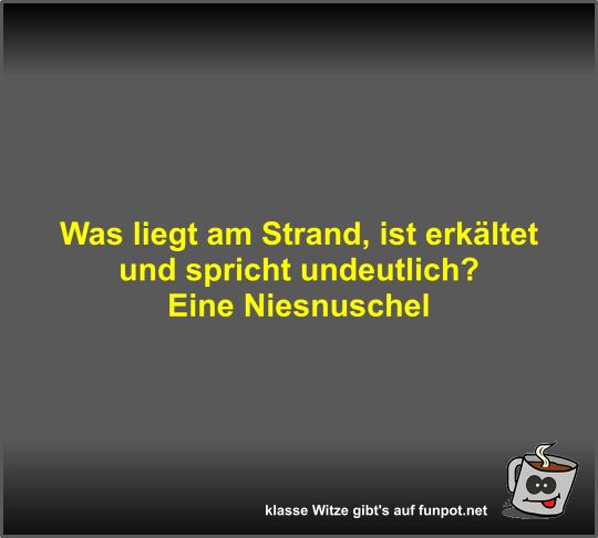 Was liegt am Strand, ist erkltet und spricht undeutlich?