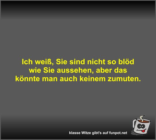 Ich weiß, Sie sind nicht so blöd wie Sie aussehen, aber das Ich weiß, Sie sind nicht so blöd wie Sie aussehen, aber das