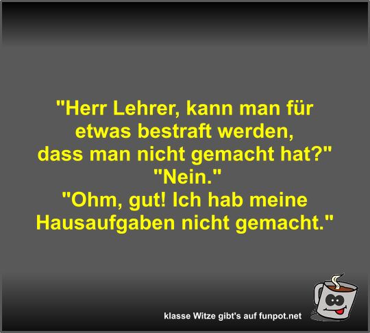 Herr Lehrer, kann man für etwas bestraft werden, dass man Herr Lehrer, kann man für etwas bestraft werden, dass man