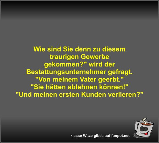 Wie sind Sie denn zu diesem traurigen Gewerbe gekommen?