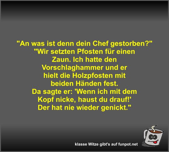 An was ist denn dein Chef gestorben?