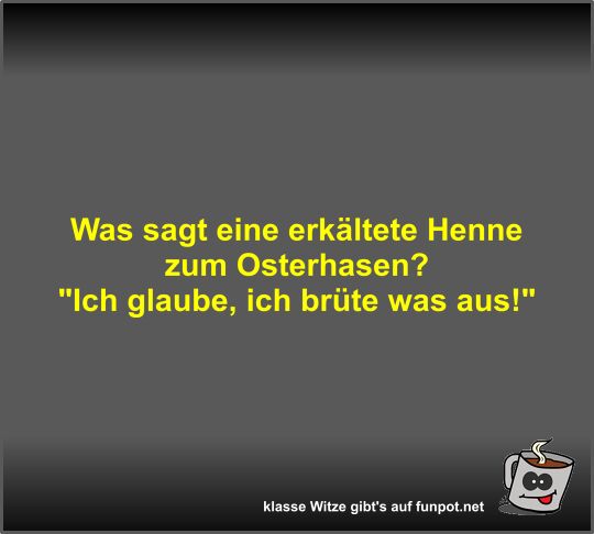 Was sagt eine erkältete Henne zum Osterhasen? Was sagt eine erkältete Henne zum Osterhasen?