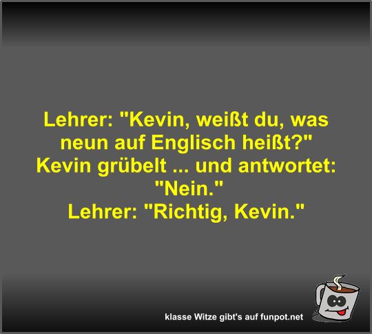 Lehrer: Kevin, weißt du, was neun auf Englisch heißt?