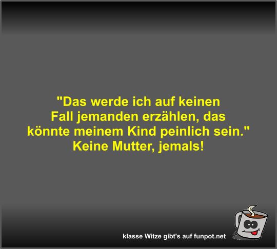 Das werde ich auf keinen Fall jemanden erzählen