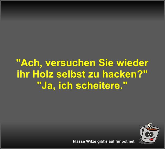 Ach, versuchen Sie wieder ihr Holz selbst zu hacken?