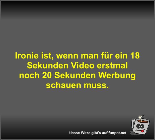 Ironie ist, wenn man f�r ein 18 Sekunden Video erstmal noch