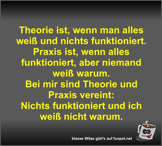 Theorie ist, wenn man alles wei� und nichts funktioniert