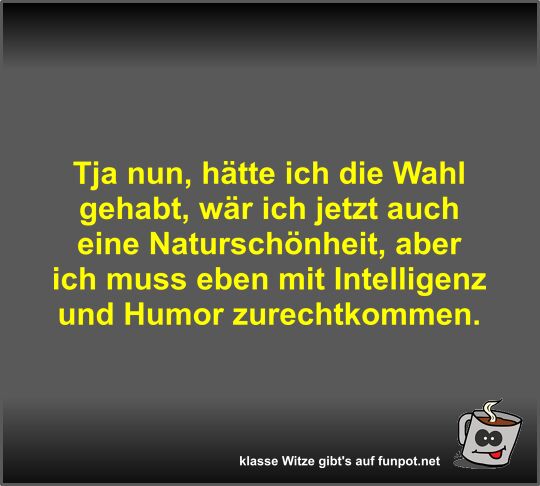 Tja nun, h�tte ich die Wahl gehabt, w�r ich jetzt auch eine