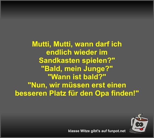 Mutti, Mutti, wann darf ich endlich wieder im Sandkasten...