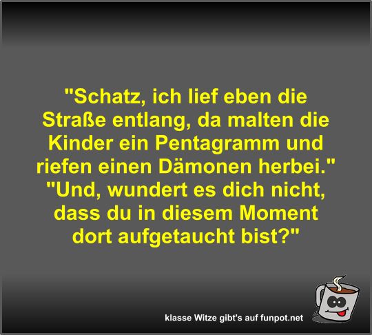 Schatz, ich lief eben die Stra�e entlang, da malten die...