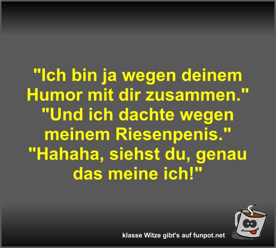 Ich bin ja wegen deinem Humor mit dir zusammen