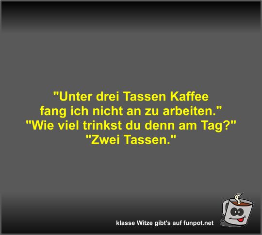 Unter drei Tassen Kaffee fang ich nicht an zu arbeiten