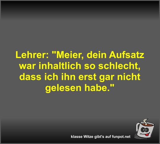Lehrer: Meier, dein Aufsatz war inhaltlich so schlecht,...