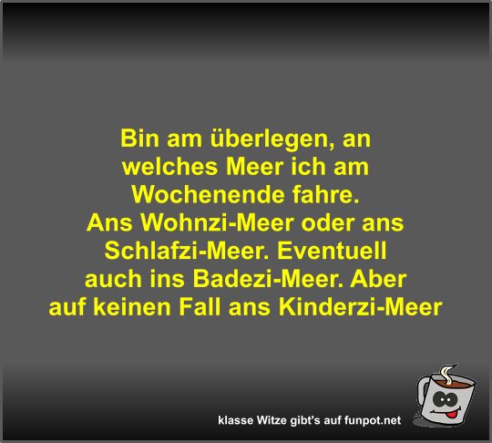 Bin am �berlegen, an welches Meer ich am Wochenende fahre