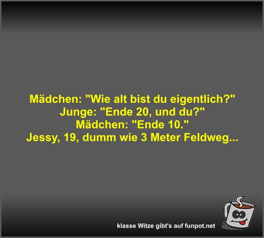 Mädchen: Wie alt bist du eigentlich? Mädchen: Wie alt bist du eigentlich?