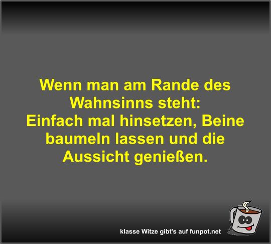 Wenn man am Rande des Wahnsinns steht