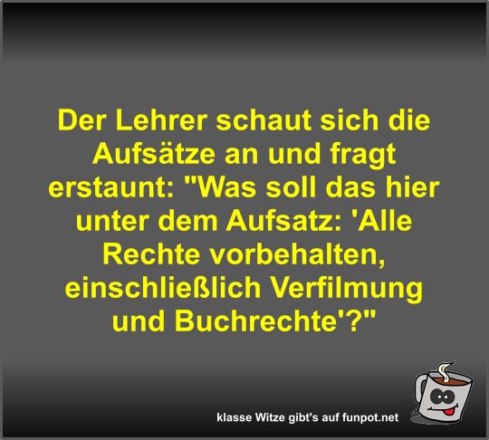 Der Lehrer schaut sich die Aufs�tze an und fragt erstaunt