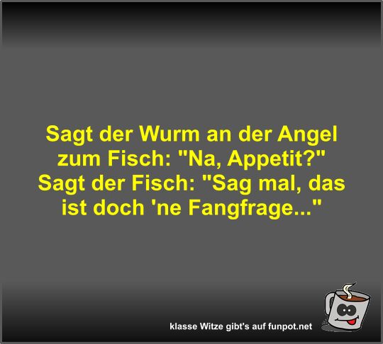 Sagt der Wurm an der Angel zum Fisch