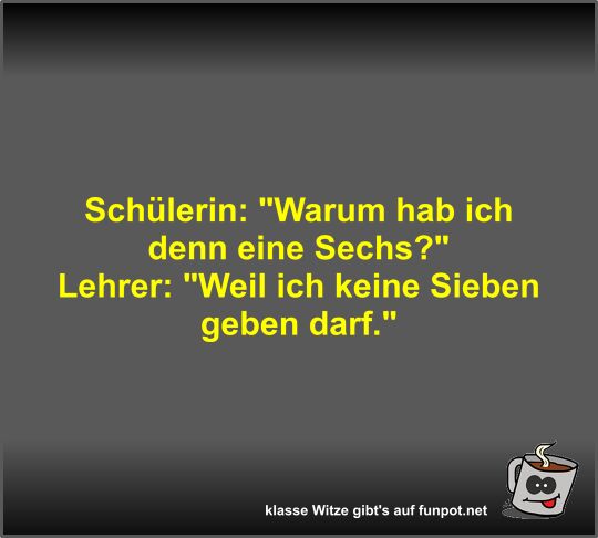 Schülerin: Warum hab ich denn eine Sechs? Schülerin: Warum hab ich denn eine Sechs?