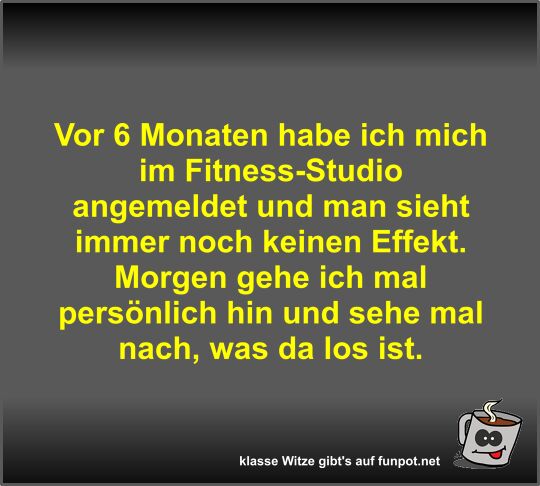 Vor 6 Monaten habe ich mich im Fitness-Studio angemeldet...
