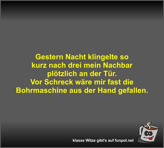 Gestern Nacht klingelte so kurz nach drei mein Nachbar...