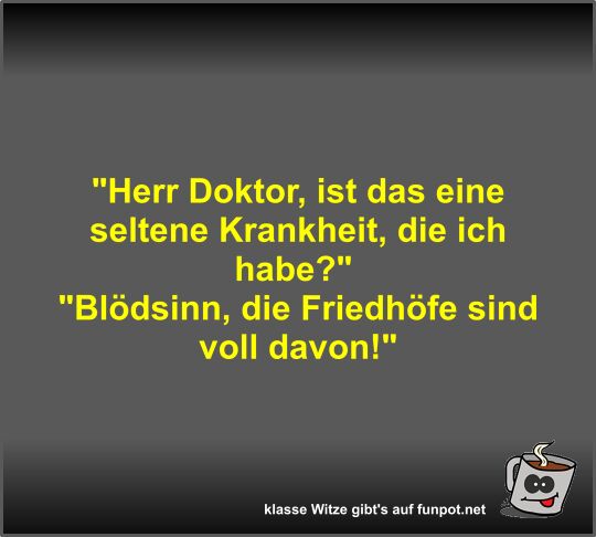 Herr Doktor, ist das eine seltene Krankheit, die ich habe?