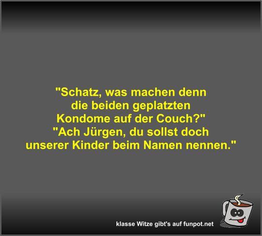 Schatz, was machen denn die beiden geplatzten Kondome auf Schatz, was machen denn die beiden geplatzten Kondome auf