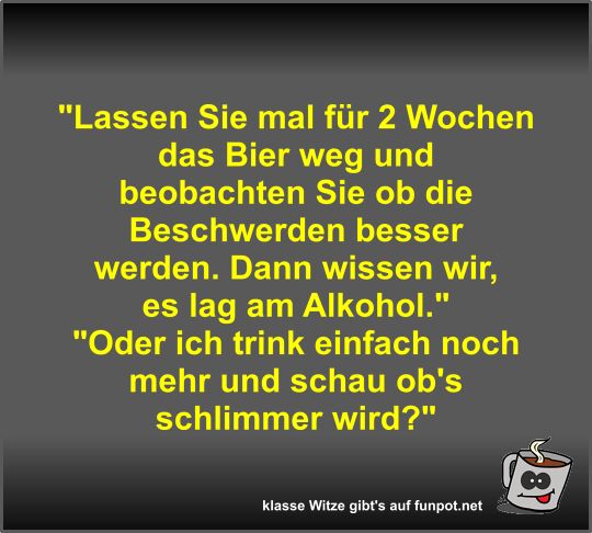 Lassen Sie mal f�r 2 Wochen das Bier weg und beobachten...