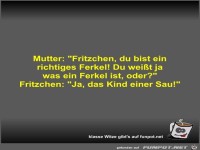 Mutter: Fritzchen, du bist ein richtiges Ferkel! Du weißt