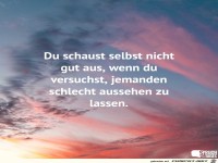 du schaust selbst nicht gut aus