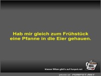 Hab mir gleich zum Fr�hst�ck eine Pfanne in die Eier gehauen