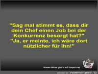 Sag mal stimmt es, dass dir dein Chef einen Job bei der...