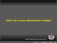 129% der Leute �bertreiben v�llig!!!