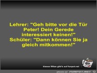 Lehrer: Geh bitte vor die Tür Peter! Dein Gerede...