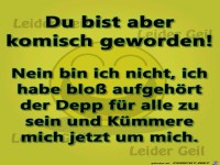 Du bist komisch geworden