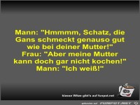 Mann: Hmmmm, Schatz, die Gans schmeckt genauso gut wie bei