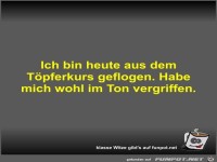 Ich bin heute aus dem T�pferkurs geflogen