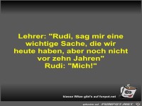 Lehrer: Rudi, sag mir eine wichtige Sache, die wir heute...