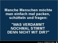 manche Menschen m�chte man einfach mal packen.......