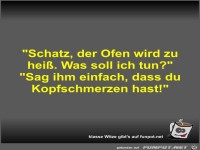 Schatz, der Ofen wird zu hei�