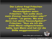 Der Lehrer fragt Fritzchen wo denn seine Hausaufgaben seien