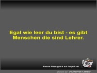 Egal wie leer du bist - es gibt Menschen die sind Lehrer