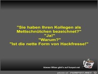 Sie haben Ihren Kollegen als Mettschntchen bezeichnet?