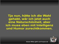 Tja nun, h�tte ich die Wahl gehabt, w�r ich jetzt auch eine