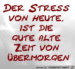Der-Stress-von-heute,-ist-die-gute-alte-Zeit-von-�bermorgen.jpg auf www.funpot.net