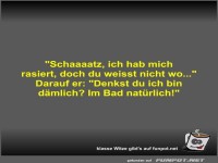 Schaaaatz, ich hab mich rasiert, doch du weisst nicht wo