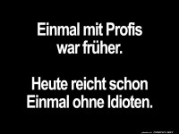 Profi-Zeiten sind vorbei, jetzt ohne Idioten!