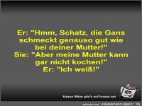 Er: Hmm, Schatz, die Gans schmeckt genauso gut wie bei...